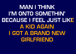 MAN I THINK
I'M ONTO SOMETHIN'
BECAUSE I FEEL JUST LIKE
A KID AGAIN
I GOT A BRAND NEW
GIRLFRIEND