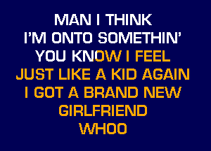 MAN I THINK
I'M ONTO SOMETHIN'
YOU KNOWI FEEL
JUST LIKE A KID AGAIN
I GOT A BRAND NEW
GIRLFRIEND
VVHOO