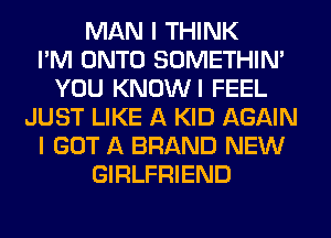 MAN I THINK
I'M ONTO SOMETHIN'
YOU KNOWI FEEL
JUST LIKE A KID AGAIN
I GOT A BRAND NEW
GIRLFRIEND