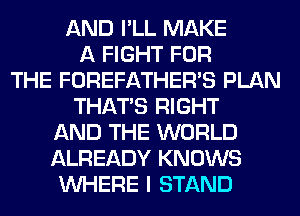 AND I'LL MAKE
A FIGHT FOR
THE FOREFATHERVS PLAN
THAT'S RIGHT
AND THE WORLD
ALREADY KNOWS
WHERE I STAND