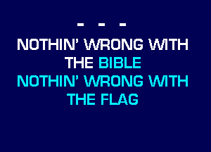 NOTHIN' WRONG 1WITH
THE BIBLE

NOTHIN' WRONG WTH
THE FLAG