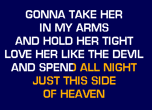 GONNA TAKE HER
IN MY ARMS
AND HOLD HER TIGHT
LOVE HER LIKE THE DEVIL
AND SPEND ALL NIGHT
JUST THIS SIDE
OF HEAVEN