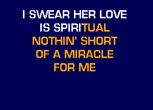 I SWEAR HER LOVE
IS SPIRITUAL
NOTHIN' SHORT
OF A MIRACLE

FOR ME