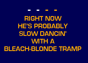 RIGHT NOW
HE'S PROBABLY
SLOW DANCIN'
WITH A
BLEACH-BLONDE TRAMP