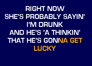 RIGHT NOW
SHE'S PROBABLY SAYIN'
I'M DRUNK
AND HE'S 'A THINKIM
THAT HE'S GONNA GET
LUCKY