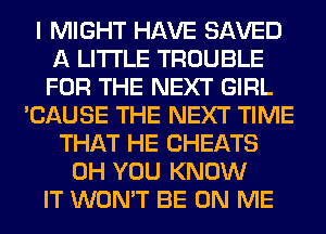 I MIGHT HAVE SAVED
A LITTLE TROUBLE
FOR THE NEXT GIRL

'CAUSE THE NEXT TIME
THAT HE CHEATS
0H YOU KNOW
IT WON'T BE ON ME