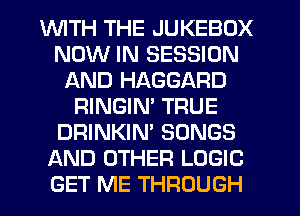 VUITH THE JUKEBOX
NOW IN SESSION
AND HAGGARD
RINGIM TRUE
DRINKIN' SONGS
AND OTHER LOGIC
GET ME THROUGH
