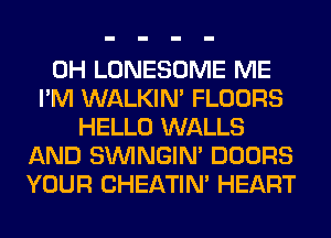 0H LONESOME ME
I'M WALKIM FLOORS
HELLO WALLS
AND SIMNGIN' DOORS
YOUR CHEATIN' HEART