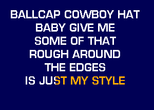 BALLCAP COWBOY HAT
BABY GIVE ME
SOME OF THAT

ROUGH AROUND
THE EDGES
IS JUST MY STYLE
