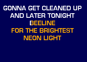 GONNA GET CLEANED UP
AND LATER TONIGHT
BEELINE
FOR THE BRIGHTEST
NEON LIGHT