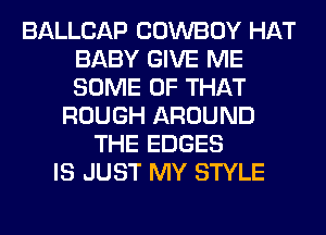 BALLCAP COWBOY HAT
BABY GIVE ME
SOME OF THAT

ROUGH AROUND
THE EDGES
IS JUST MY STYLE
