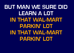 BUT MAN WE SURE DID
LEARN A LOT
IN THAT WAL-MART
PARKIN' LOT
IN THAT WAL-MART
PARKIN' LOT