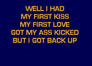 WELL I HAD
MY FIRST KISS
MY FIRST LOVE
GOT MY ASS KICKED
BUT I GOT BACK UP