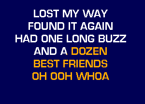 LOST MY WAY
FOUND IT AGAIN
HAD ONE LONG BUZZ
AND A DOZEN
BEST FRIENDS
0H 00H VVHOA
