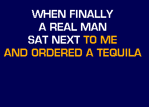 WHEN FINALLY
A REAL MAN
SAT NEXT TO ME
AND ORDERED A TEQUILA