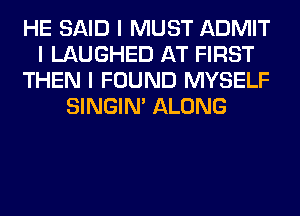 HE SAID I MUST ADMIT
I LAUGHED AT FIRST
THEN I FOUND MYSELF
SINGINI ALONG