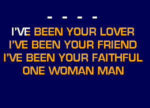 I'VE BEEN YOUR LOVER
I'VE BEEN YOUR FRIEND
I'VE BEEN YOUR FAITHFUL
ONE WOMAN MAN