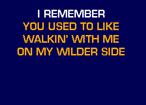I REMEMBER
YOU USED TO LIKE
WALKIM WITH ME

ON MY VVILDER SIDE