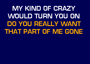 MY KIND OF CRAZY
WOULD TURN YOU ON
DO YOU REALLY WANT

THAT PART OF ME GONE