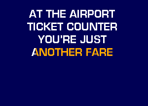 AT THE AIRPORT
TICKET COUNTER
YOU'RE JUST
ANOTHER FARE

g