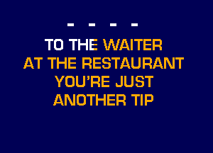 TO THE WAITER
AT THE RESTAURANT
YOU'RE JUST
ANOTHER TIP