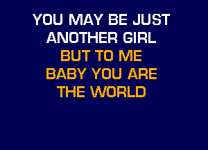 YOU MAY BE JUST
ANOTHER GIRL
BUT TO ME
BABY YOU ARE

THE WORLD