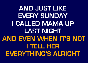 AND JUST LIKE
EVERY SUNDAY
I CALLED MAMA UP
LAST NIGHT
AND EVEN WHEN ITS NOT
I TELL HER
EVERYTHINGB ALRIGHT