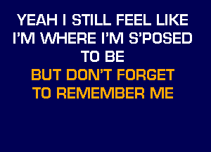 YEAH I STILL FEEL LIKE
I'M WHERE I'M S'POSED
TO BE
BUT DON'T FORGET
TO REMEMBER ME