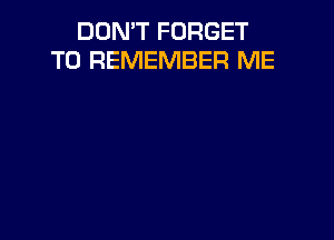 DON'T FORGET
TO REMEMBER ME