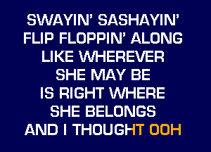SWAYIM SASHAYIN'
FLIP FLDPPIM ALONG
LIKE WHEREVER
SHE MAY BE
IS RIGHT WHERE
SHE BELONGS
AND I THOUGHT 00H