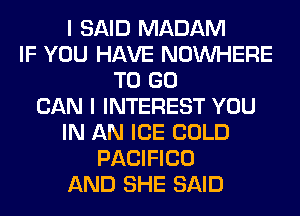 I SAID MADAM
IF YOU HAVE NOUVHERE
TO GO
CAN I INTEREST YOU
IN AN ICE COLD
PACIFICO
AND SHE SAID