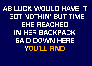 AS LUCK WOULD HAVE IT
I GOT NOTHIN' BUT TIME
SHE REACHED
IN HER BACKPACK
SAID DOWN HERE
YOU'LL FIND