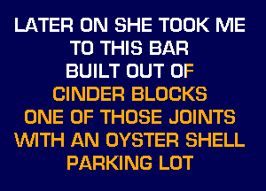 LATER 0N SHE TOOK ME
TO THIS BAR
BUILT OUT OF

BINDER BLOCKS
ONE OF THOSE JOINTS

WITH AN OYSTER SHELL

PARKING LOT