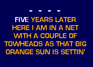 FIVE YEARS LATER
HERE I AM IN A NET
WITH A COUPLE 0F

TOINHEADS AS THAT BIG
ORANGE SUN IS SETI'IM
