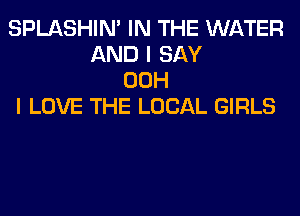 SPLASHIM IN THE WATER
AND I SAY
00H
I LOVE THE LOCAL GIRLS