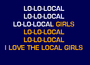 LO-LO-LOCAL
LO-LO-LOCAL
LO-LO-LOCAL GIRLS
LO-LO-LOCAL
LO-LO-LOCAL
I LOVE THE LOCAL GIRLS