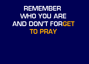 REMEMBER
WHO YOU ARE
AND DON'T FORGET
TO PRAY