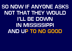 80 NOW IF ANYONE ASKS
NOT THAT THEY WOULD
I'LL BE DOWN
IN MISSISSIPPI
AND UP T0 NO GOOD