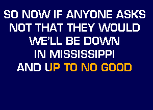 80 NOW IF ANYONE ASKS
NOT THAT THEY WOULD
WE'LL BE DOWN
IN MISSISSIPPI
AND UP T0 NO GOOD