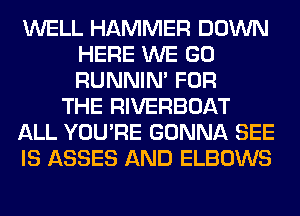 WELL HAMMER DOWN
HERE WE GO
RUNNIN' FOR

THE RIVERBOAT

ALL YOU'RE GONNA SEE

IS ASSES AND ELBOWS