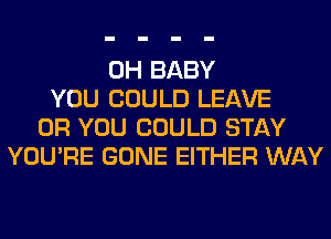 0H BABY
YOU COULD LEAVE
OR YOU COULD STAY
YOU'RE GONE EITHER WAY