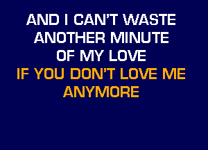 AND I CAN'T WASTE
ANOTHER MINUTE
OF MY LOVE
IF YOU DON'T LOVE ME
ANYMORE