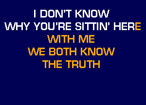 I DON'T KNOW
WHY YOU'RE SITI'IN' HERE
WITH ME
WE BOTH KNOW
THE TRUTH