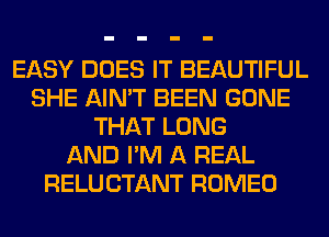 EASY DOES IT BEAUTIFUL
SHE AIN'T BEEN GONE
THAT LONG
AND I'M A REAL
RELUCTANT ROMEO