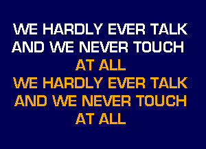 WE HARDLY EVER TALK
AND WE NEVER TOUCH
AT ALL
WE HARDLY EVER TALK
AND WE NEVER TOUCH
AT ALL