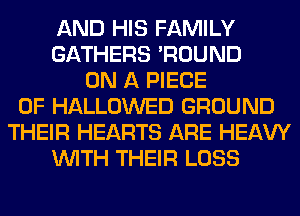 AND HIS FAMILY
GATHERS 'ROUND
ON A PIECE
OF HALLOWED GROUND
THEIR HEARTS ARE HEAW
WITH THEIR LOSS