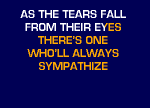 AS THE TEARS FALL
FROM THEIR EYES
THERE'S ONE
WHITLL ALWAYS
SYMPATHIZE