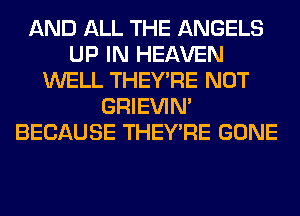 AND ALL THE ANGELS
UP IN HEAVEN
WELL THEY'RE NOT
GRIEVIN'
BECAUSE THEY'RE GONE