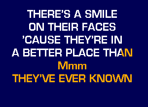 THERE'S A SMILE
ON THEIR FACES
'CAUSE THEY'RE IN
A BETTER PLACE THAN

Mmm
THEY'VE EVER KNOWN