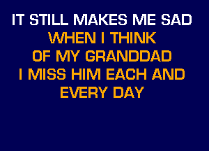 IT STILL MAKES ME SAD
WHEN I THINK
OF MY GRANDDAD
I MISS HIM EACH AND
EVERY DAY